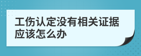 工伤认定没有相关证据应该怎么办