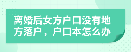 离婚后女方户口没有地方落户，户口本怎么办