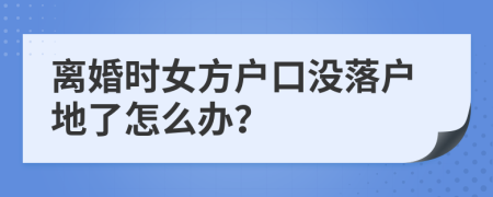 离婚时女方户口没落户地了怎么办？