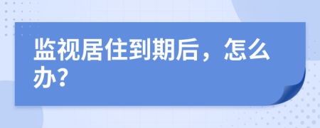 监视居住到期后，怎么办？