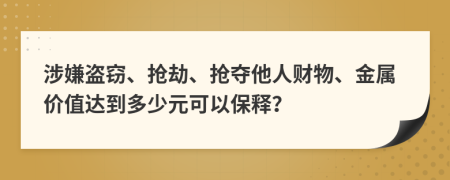 涉嫌盗窃、抢劫、抢夺他人财物、金属价值达到多少元可以保释？