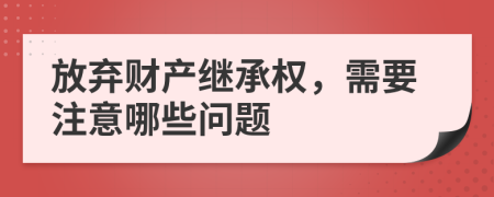 放弃财产继承权，需要注意哪些问题