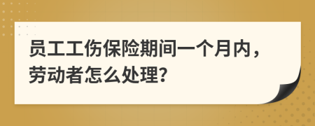 员工工伤保险期间一个月内，劳动者怎么处理？
