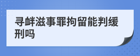 寻衅滋事罪拘留能判缓刑吗