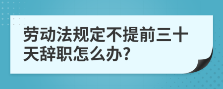 劳动法规定不提前三十天辞职怎么办?