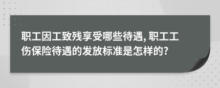 职工因工致残享受哪些待遇, 职工工伤保险待遇的发放标准是怎样的?