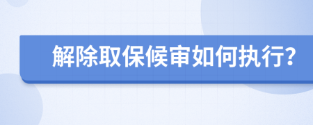 解除取保候审如何执行？