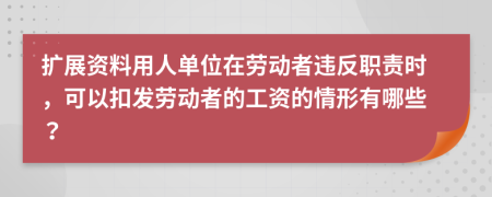 扩展资料用人单位在劳动者违反职责时，可以扣发劳动者的工资的情形有哪些？