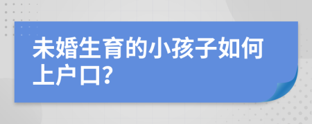 未婚生育的小孩子如何上户口？