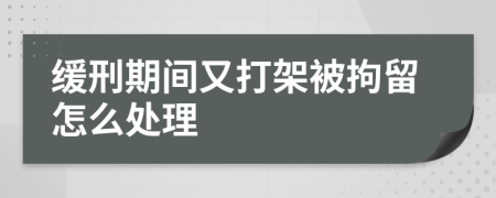 缓刑期间又打架被拘留怎么处理