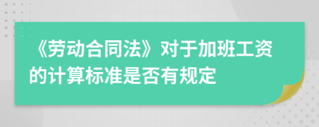 《劳动合同法》对于加班工资的计算标准是否有规定