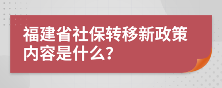 福建省社保转移新政策内容是什么？