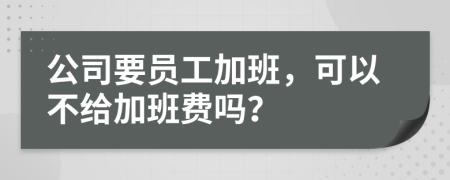 公司要员工加班，可以不给加班费吗？