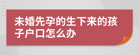 未婚先孕的生下来的孩子户口怎么办