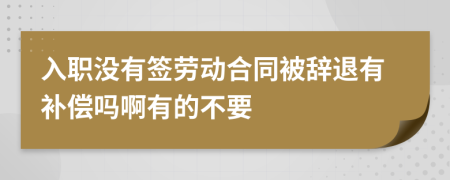 入职没有签劳动合同被辞退有补偿吗啊有的不要