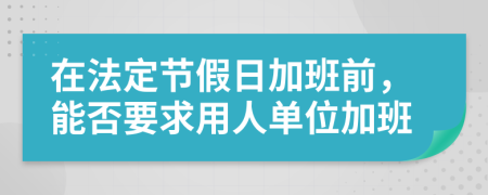 在法定节假日加班前，能否要求用人单位加班