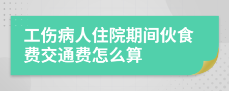 工伤病人住院期间伙食费交通费怎么算