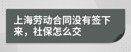 上海劳动合同没有签下来，社保怎么交