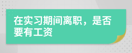 在实习期间离职，是否要有工资