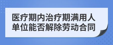 医疗期内治疗期满用人单位能否解除劳动合同