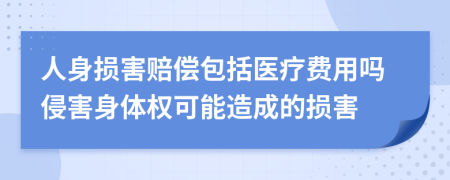 人身损害赔偿包括医疗费用吗侵害身体权可能造成的损害