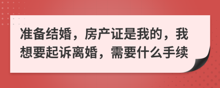 准备结婚，房产证是我的，我想要起诉离婚，需要什么手续