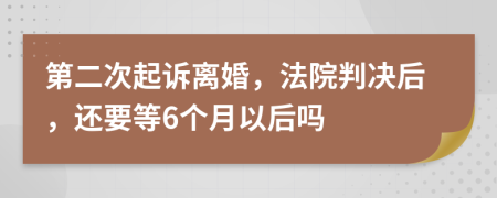 第二次起诉离婚，法院判决后，还要等6个月以后吗