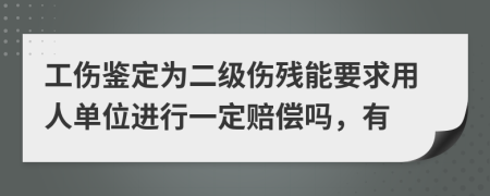 工伤鉴定为二级伤残能要求用人单位进行一定赔偿吗，有