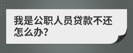 我是公职人员贷款不还怎么办？