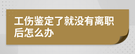 工伤鉴定了就没有离职后怎么办