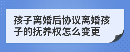 孩子离婚后协议离婚孩子的抚养权怎么变更