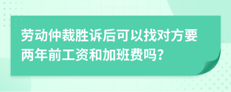 劳动仲裁胜诉后可以找对方要两年前工资和加班费吗？