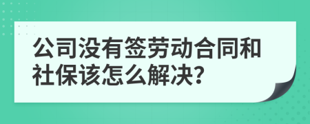 公司没有签劳动合同和社保该怎么解决？