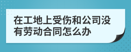 在工地上受伤和公司没有劳动合同怎么办