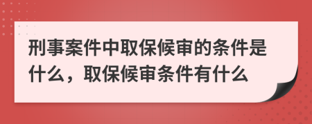 刑事案件中取保候审的条件是什么，取保候审条件有什么