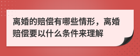 离婚的赔偿有哪些情形，离婚赔偿要以什么条件来理解