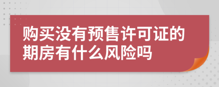 购买没有预售许可证的期房有什么风险吗