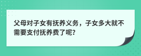 父母对子女有抚养义务，子女多大就不需要支付抚养费了呢？