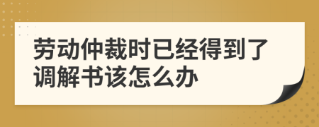 劳动仲裁时已经得到了调解书该怎么办