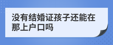 没有结婚证孩子还能在那上户口吗