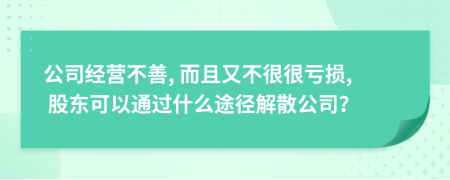 公司经营不善, 而且又不很很亏损, 股东可以通过什么途径解散公司？