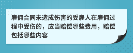 雇佣合同未造成伤害的受雇人在雇佣过程中受伤的，应当赔偿哪些费用，赔偿包括哪些内容