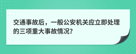 交通事故后，一般公安机关应立即处理的三项重大事故情况？