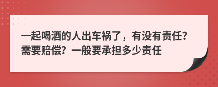 一起喝酒的人出车祸了，有没有责任？需要赔偿？一般要承担多少责任