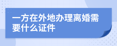 一方在外地办理离婚需要什么证件