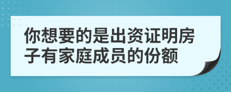 你想要的是出资证明房子有家庭成员的份额