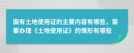 国有土地使用证的主要内容有哪些，需要办理《土地使用证》的情形有哪些
