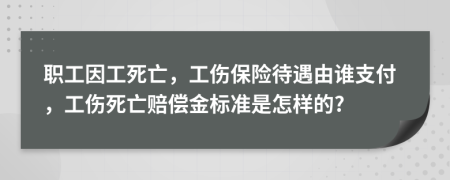 职工因工死亡，工伤保险待遇由谁支付，工伤死亡赔偿金标准是怎样的?