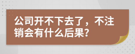 公司开不下去了，不注销会有什么后果？