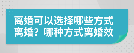 离婚可以选择哪些方式离婚？哪种方式离婚效